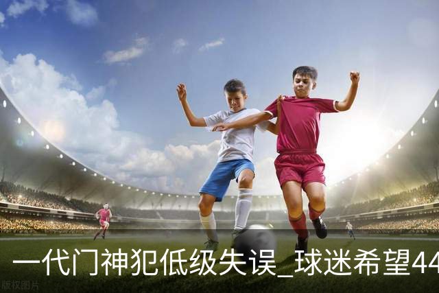 一代门神犯低级失误 球迷希望44岁的布冯快点退役