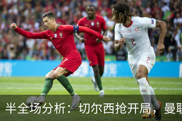 半全场分析：切尔西抢开局，曼联能否顶住后程冲击？