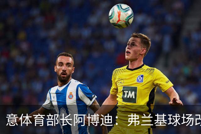 意体育部长阿博迪：弗兰基球场改造已经达成最终一致