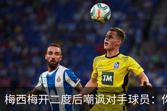 梅西梅开二度后嘲讽对手球员：你是不是还在转圈呢