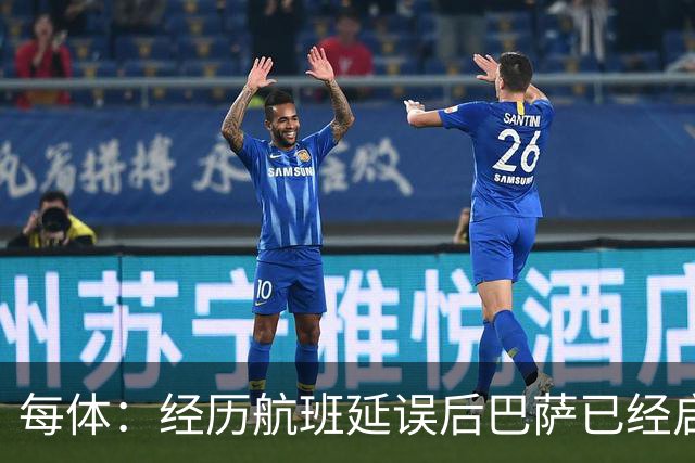每体：经历航班延误后巴萨已经启程飞往巴黎，预计今晚8点前抵达