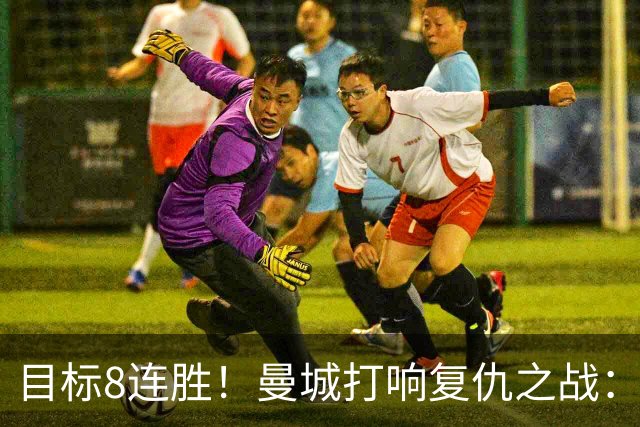 目标8连胜！曼城打响复仇之战：哈兰德回归 冲击英超7连斩