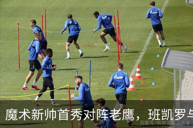 魔术新帅首秀对阵老鹰，班凯罗与瓦格纳健康成关键