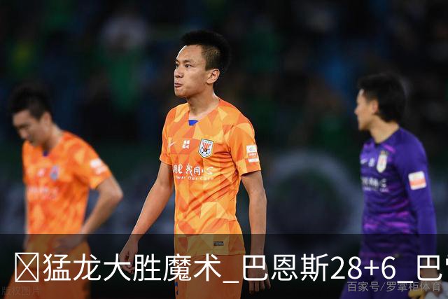 🏀猛龙大胜魔术 巴恩斯28+6 巴雷特25+9+6 伦纳德&班凯罗缺战