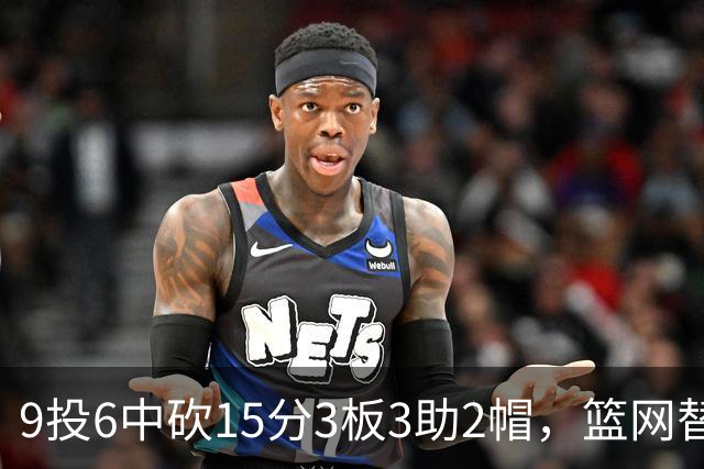 9投6中砍15分3板3助2帽，篮网替补22分钟打满火力